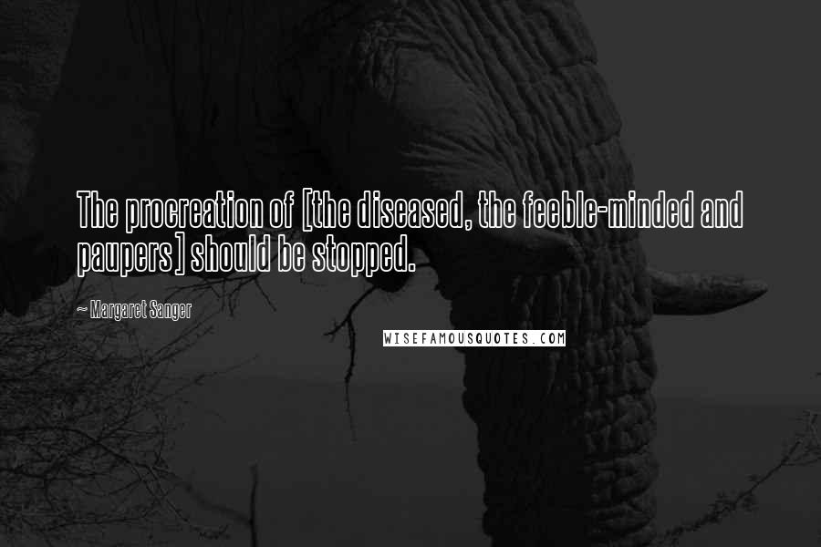 Margaret Sanger Quotes: The procreation of [the diseased, the feeble-minded and paupers] should be stopped.