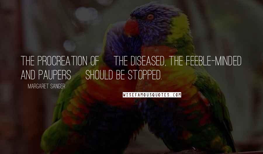 Margaret Sanger Quotes: The procreation of [the diseased, the feeble-minded and paupers] should be stopped.