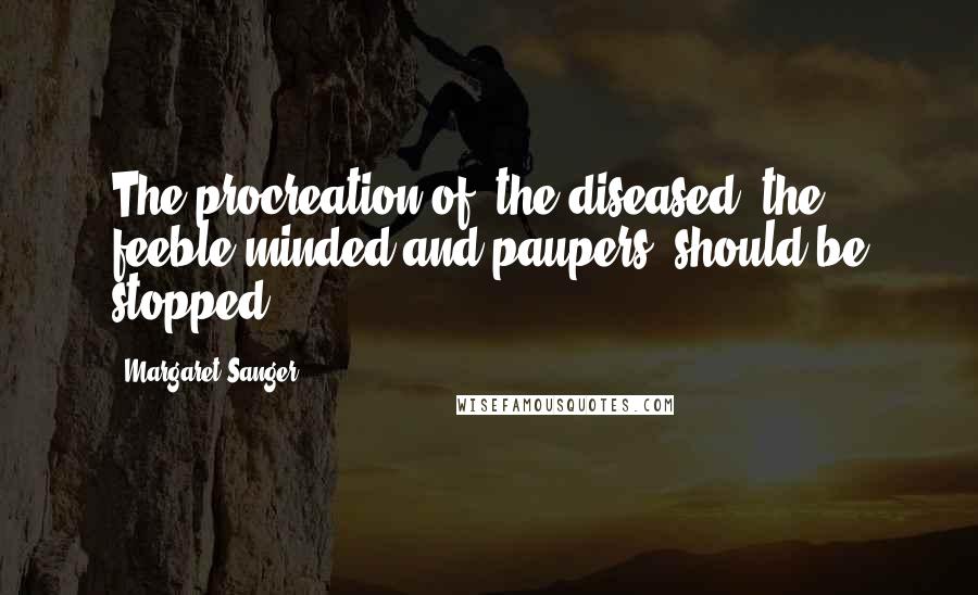Margaret Sanger Quotes: The procreation of [the diseased, the feeble-minded and paupers] should be stopped.