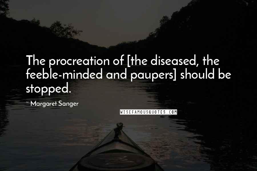 Margaret Sanger Quotes: The procreation of [the diseased, the feeble-minded and paupers] should be stopped.