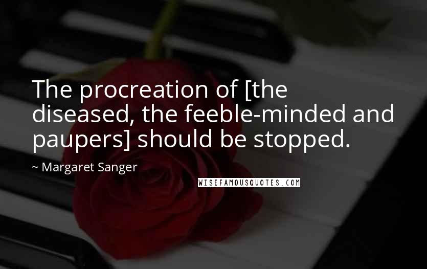 Margaret Sanger Quotes: The procreation of [the diseased, the feeble-minded and paupers] should be stopped.