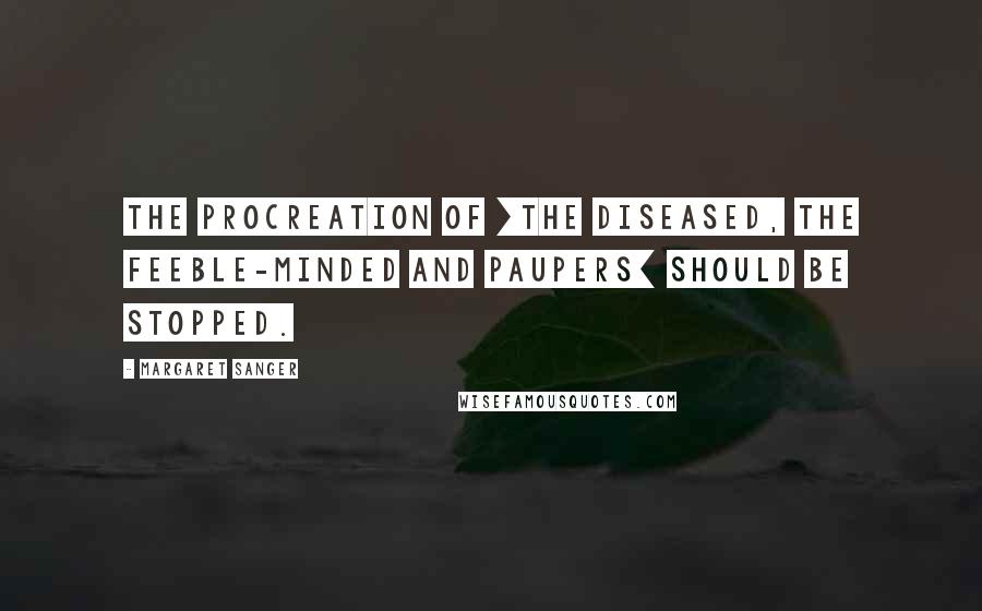 Margaret Sanger Quotes: The procreation of [the diseased, the feeble-minded and paupers] should be stopped.