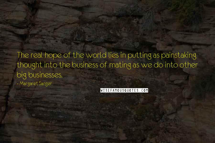 Margaret Sanger Quotes: The real hope of the world lies in putting as painstaking thought into the business of mating as we do into other big businesses.