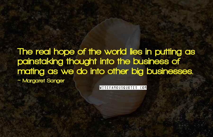Margaret Sanger Quotes: The real hope of the world lies in putting as painstaking thought into the business of mating as we do into other big businesses.
