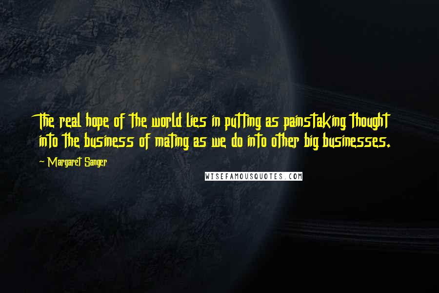 Margaret Sanger Quotes: The real hope of the world lies in putting as painstaking thought into the business of mating as we do into other big businesses.