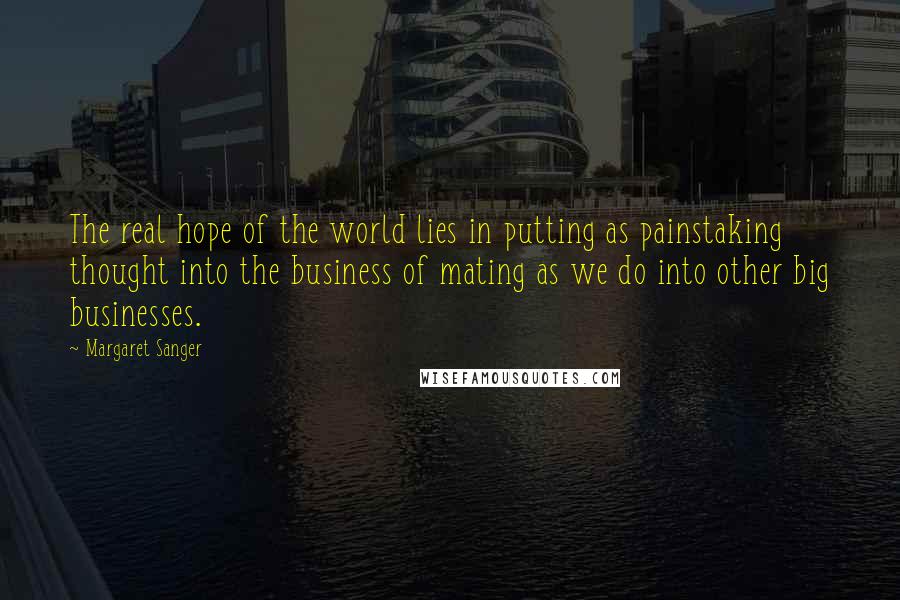 Margaret Sanger Quotes: The real hope of the world lies in putting as painstaking thought into the business of mating as we do into other big businesses.