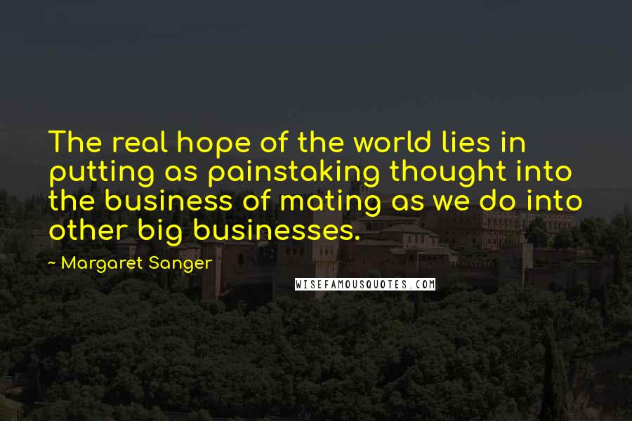 Margaret Sanger Quotes: The real hope of the world lies in putting as painstaking thought into the business of mating as we do into other big businesses.
