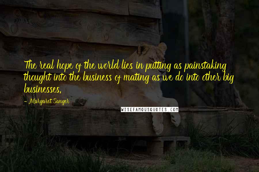 Margaret Sanger Quotes: The real hope of the world lies in putting as painstaking thought into the business of mating as we do into other big businesses.