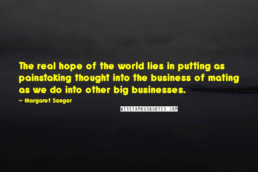 Margaret Sanger Quotes: The real hope of the world lies in putting as painstaking thought into the business of mating as we do into other big businesses.