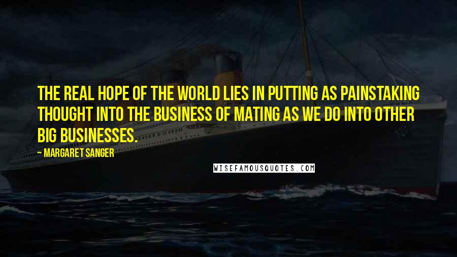 Margaret Sanger Quotes: The real hope of the world lies in putting as painstaking thought into the business of mating as we do into other big businesses.