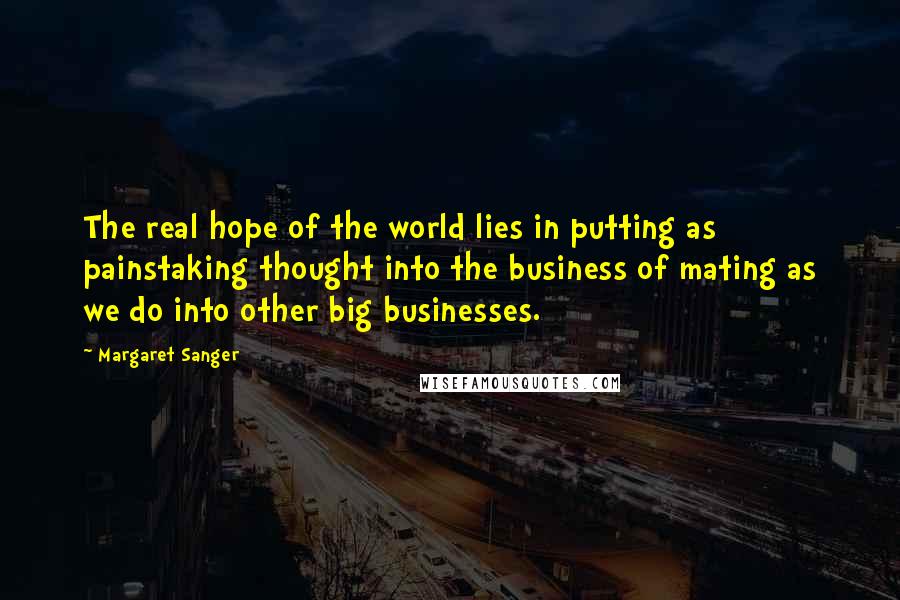 Margaret Sanger Quotes: The real hope of the world lies in putting as painstaking thought into the business of mating as we do into other big businesses.