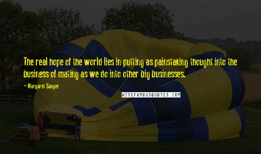 Margaret Sanger Quotes: The real hope of the world lies in putting as painstaking thought into the business of mating as we do into other big businesses.