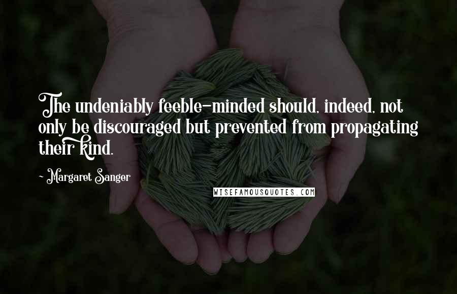 Margaret Sanger Quotes: The undeniably feeble-minded should, indeed, not only be discouraged but prevented from propagating their kind.