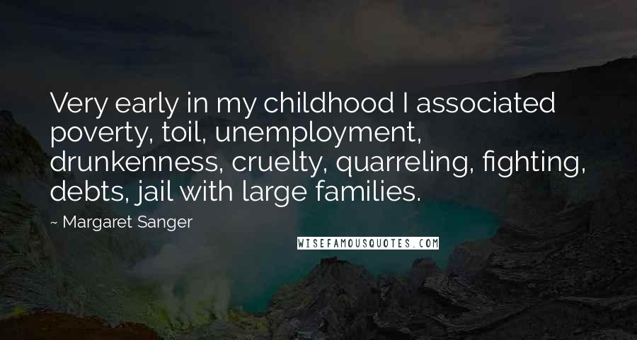 Margaret Sanger Quotes: Very early in my childhood I associated poverty, toil, unemployment, drunkenness, cruelty, quarreling, fighting, debts, jail with large families.