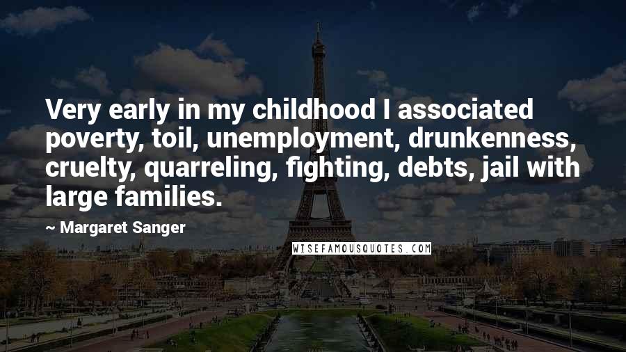 Margaret Sanger Quotes: Very early in my childhood I associated poverty, toil, unemployment, drunkenness, cruelty, quarreling, fighting, debts, jail with large families.