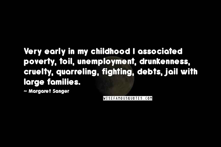 Margaret Sanger Quotes: Very early in my childhood I associated poverty, toil, unemployment, drunkenness, cruelty, quarreling, fighting, debts, jail with large families.