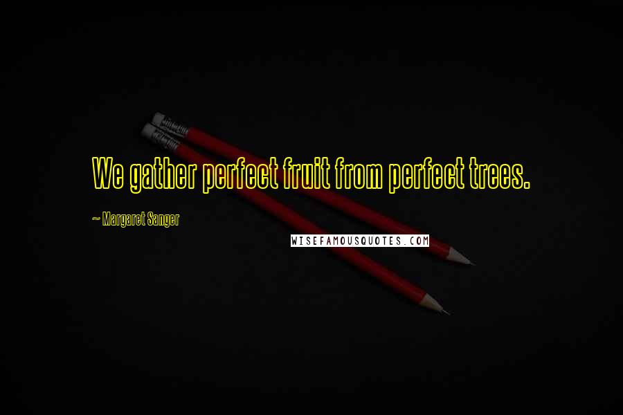 Margaret Sanger Quotes: We gather perfect fruit from perfect trees.