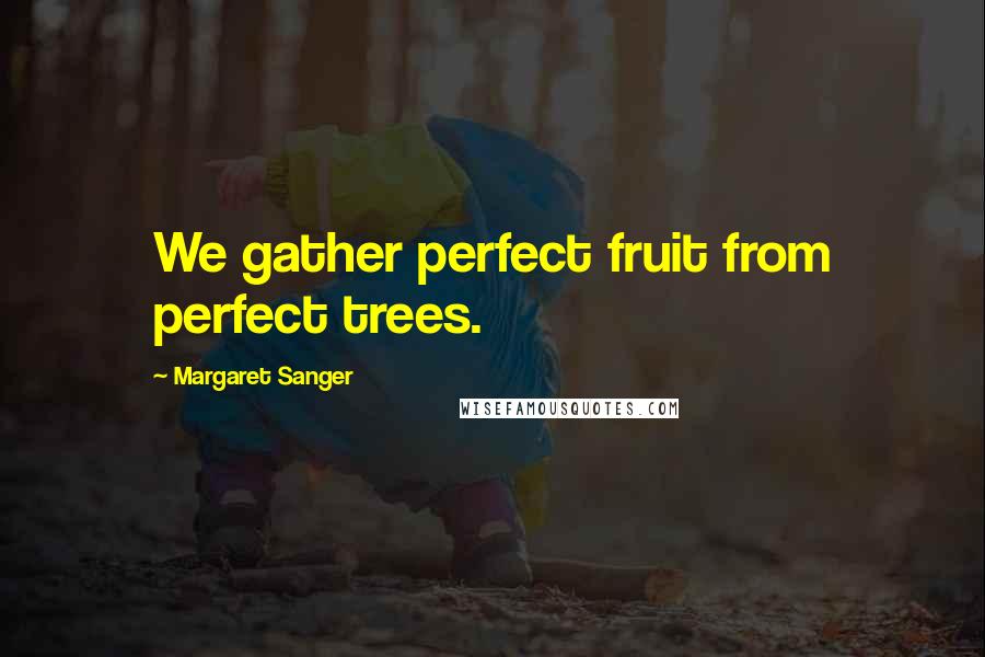 Margaret Sanger Quotes: We gather perfect fruit from perfect trees.