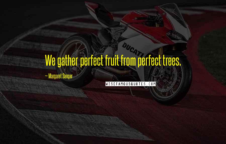Margaret Sanger Quotes: We gather perfect fruit from perfect trees.