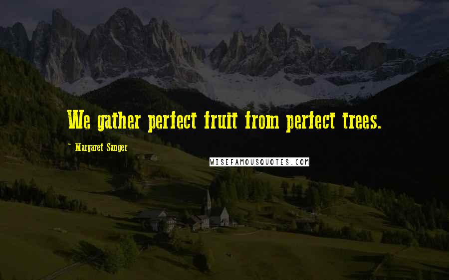 Margaret Sanger Quotes: We gather perfect fruit from perfect trees.