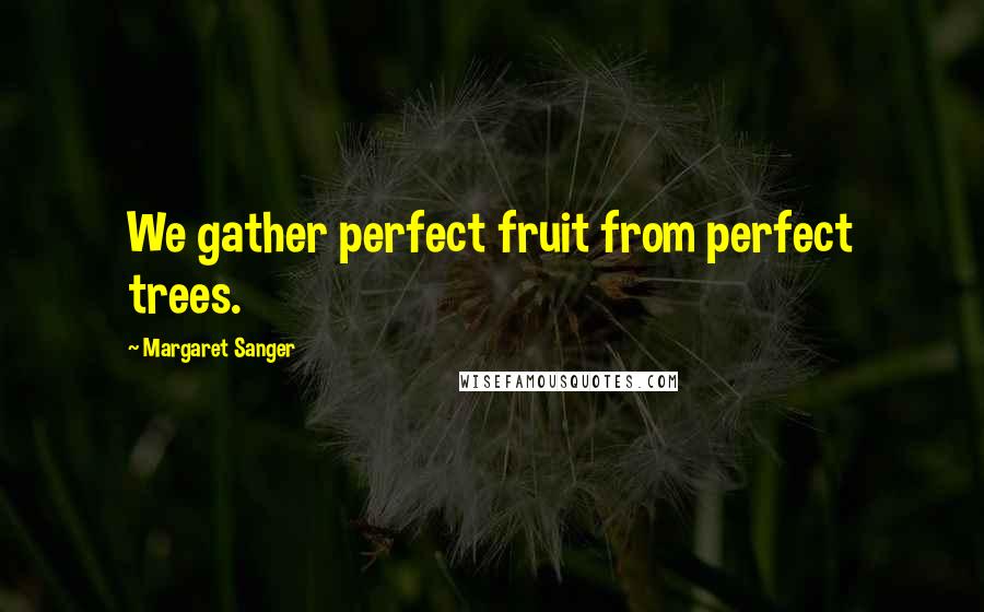 Margaret Sanger Quotes: We gather perfect fruit from perfect trees.