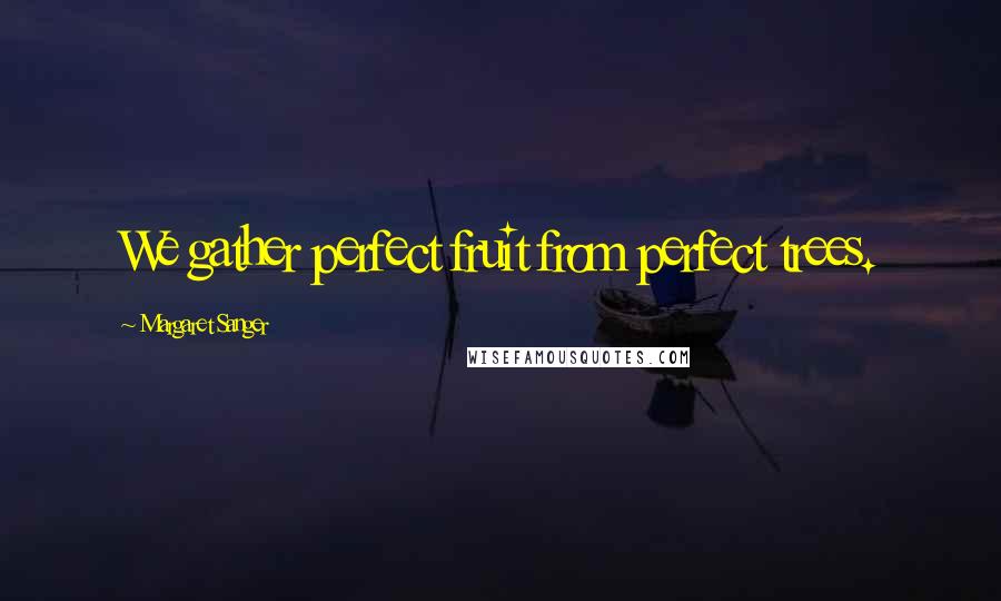 Margaret Sanger Quotes: We gather perfect fruit from perfect trees.