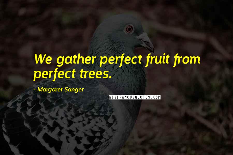 Margaret Sanger Quotes: We gather perfect fruit from perfect trees.