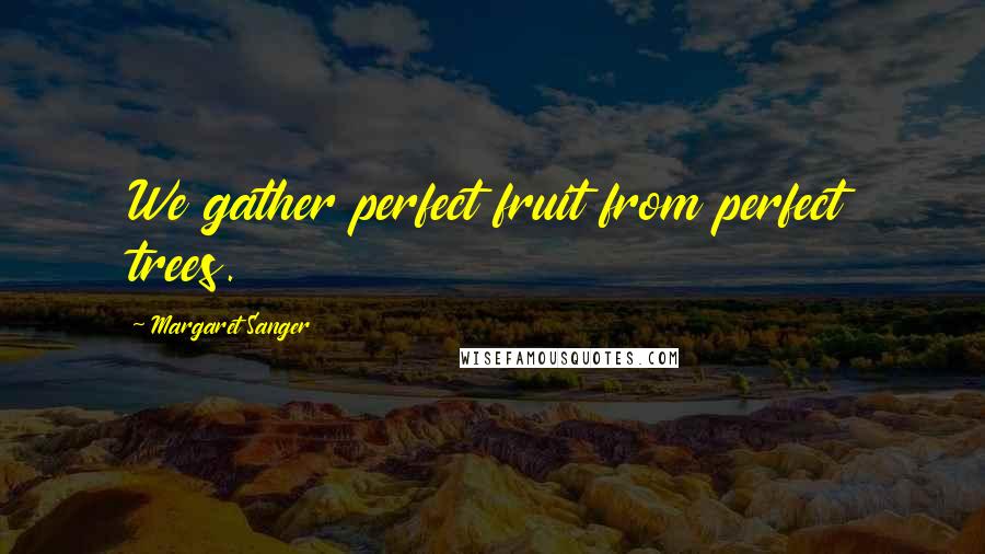 Margaret Sanger Quotes: We gather perfect fruit from perfect trees.