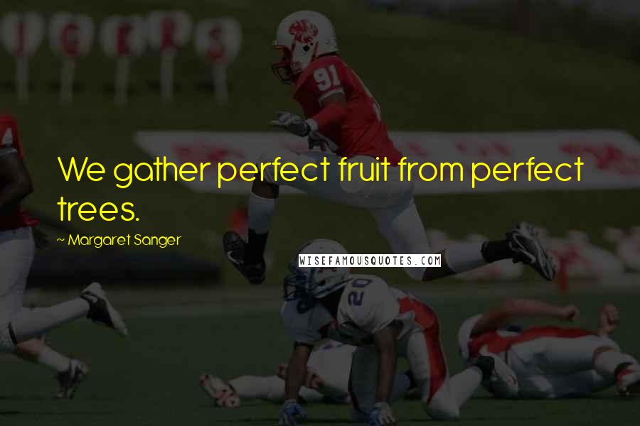 Margaret Sanger Quotes: We gather perfect fruit from perfect trees.