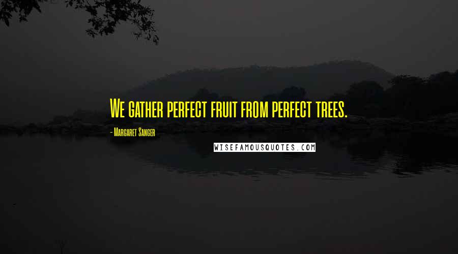 Margaret Sanger Quotes: We gather perfect fruit from perfect trees.