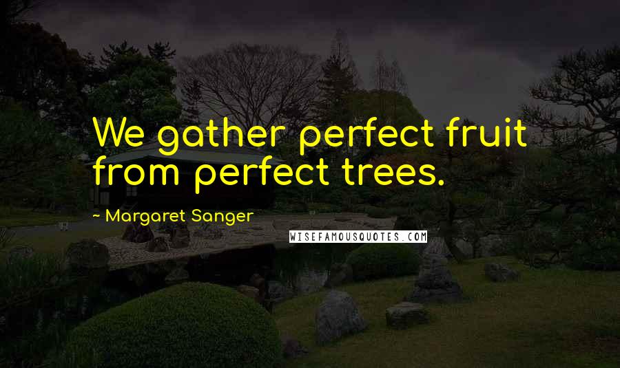 Margaret Sanger Quotes: We gather perfect fruit from perfect trees.