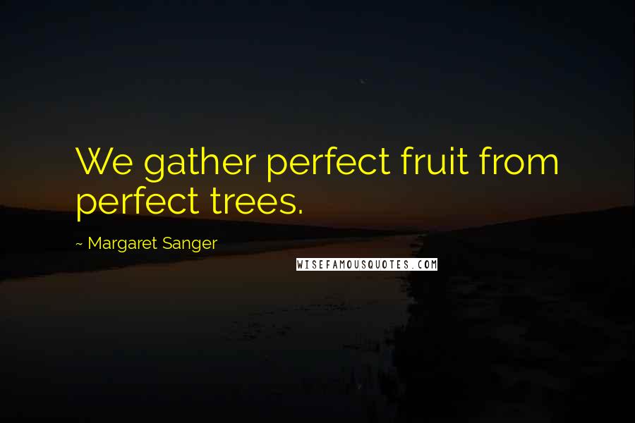 Margaret Sanger Quotes: We gather perfect fruit from perfect trees.