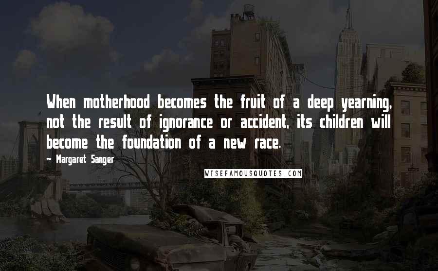 Margaret Sanger Quotes: When motherhood becomes the fruit of a deep yearning, not the result of ignorance or accident, its children will become the foundation of a new race.