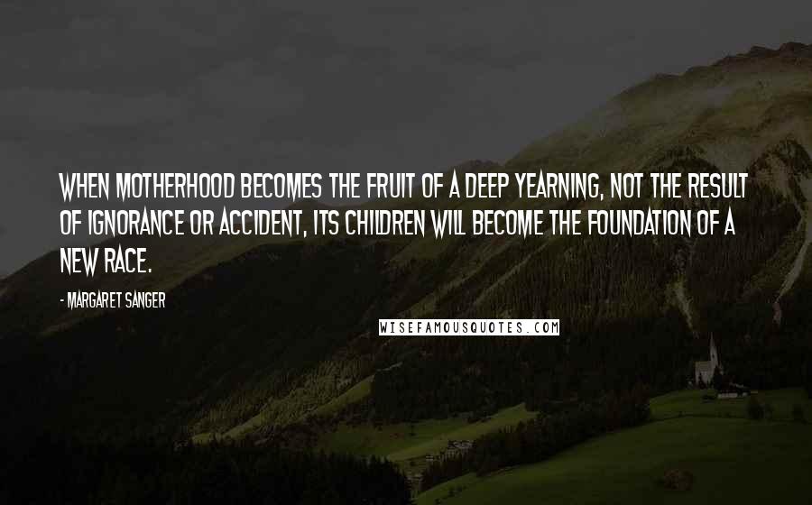 Margaret Sanger Quotes: When motherhood becomes the fruit of a deep yearning, not the result of ignorance or accident, its children will become the foundation of a new race.