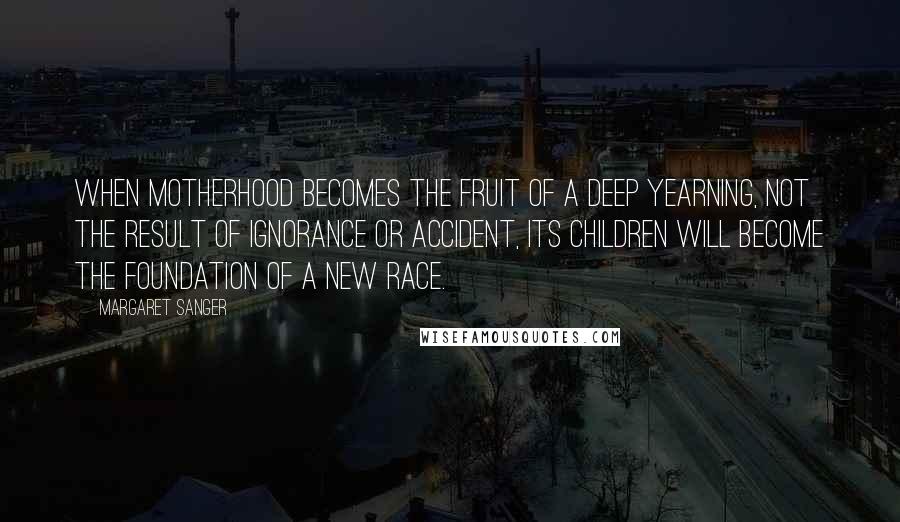 Margaret Sanger Quotes: When motherhood becomes the fruit of a deep yearning, not the result of ignorance or accident, its children will become the foundation of a new race.