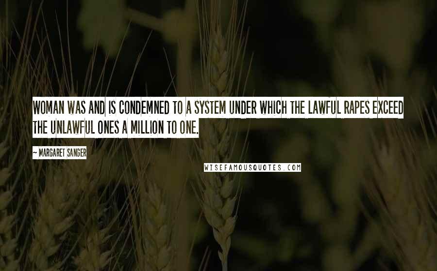 Margaret Sanger Quotes: Woman was and is condemned to a system under which the lawful rapes exceed the unlawful ones a million to one.