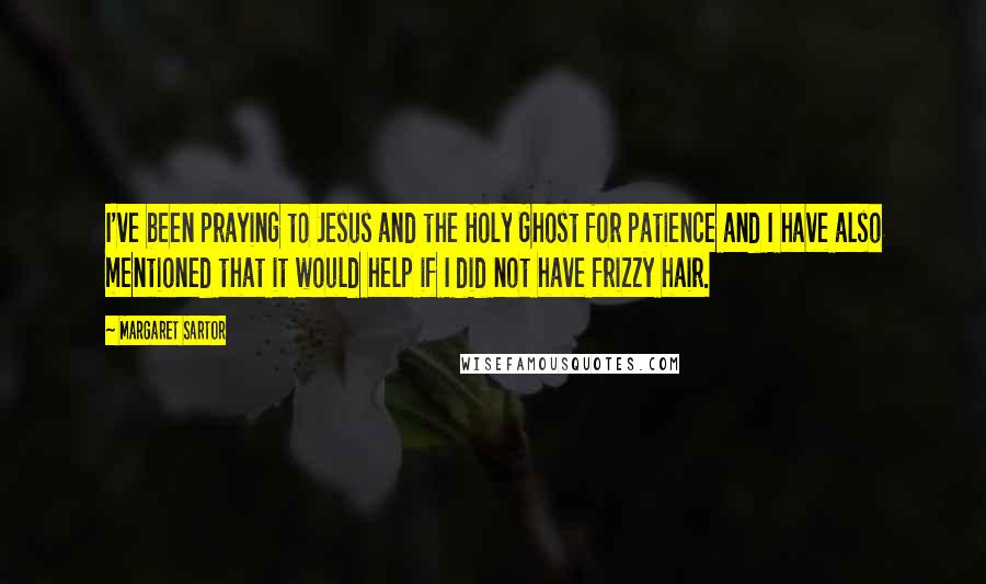 Margaret Sartor Quotes: I've been praying to Jesus and the Holy Ghost for patience and I have also mentioned that it would help if I did not have frizzy hair.