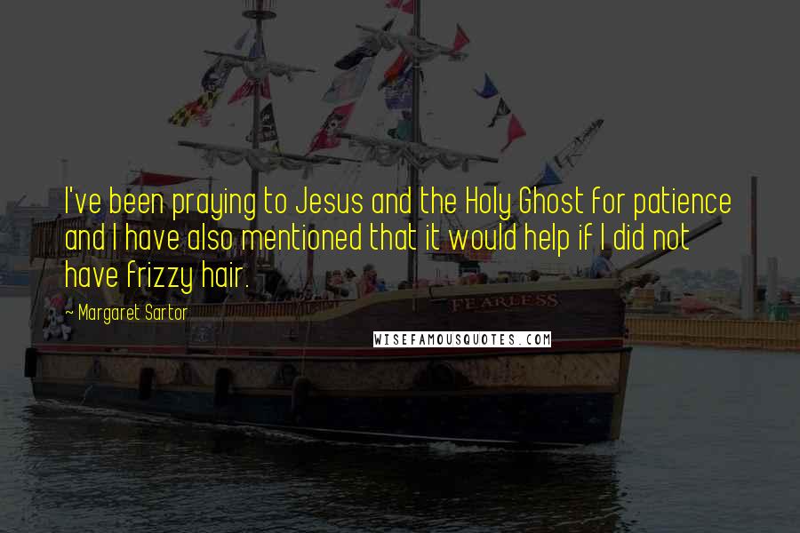 Margaret Sartor Quotes: I've been praying to Jesus and the Holy Ghost for patience and I have also mentioned that it would help if I did not have frizzy hair.