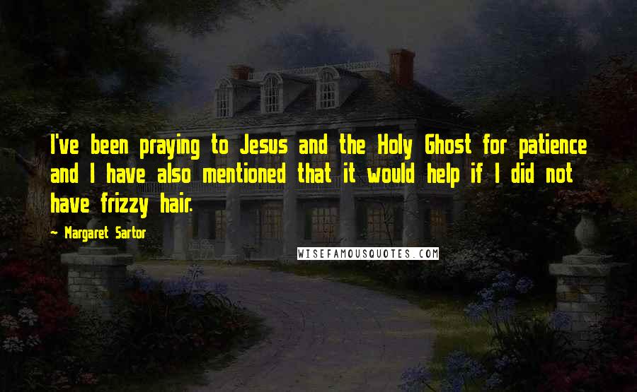 Margaret Sartor Quotes: I've been praying to Jesus and the Holy Ghost for patience and I have also mentioned that it would help if I did not have frizzy hair.