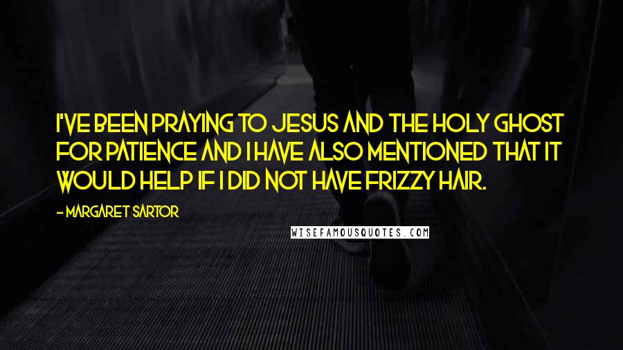 Margaret Sartor Quotes: I've been praying to Jesus and the Holy Ghost for patience and I have also mentioned that it would help if I did not have frizzy hair.