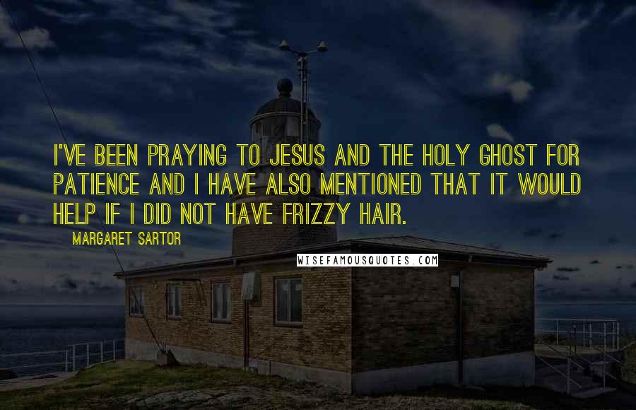 Margaret Sartor Quotes: I've been praying to Jesus and the Holy Ghost for patience and I have also mentioned that it would help if I did not have frizzy hair.