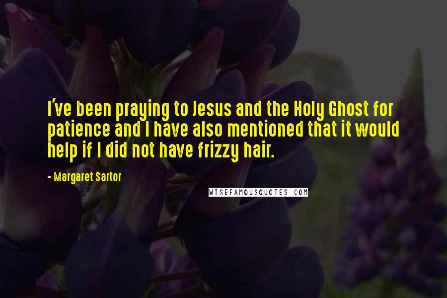 Margaret Sartor Quotes: I've been praying to Jesus and the Holy Ghost for patience and I have also mentioned that it would help if I did not have frizzy hair.