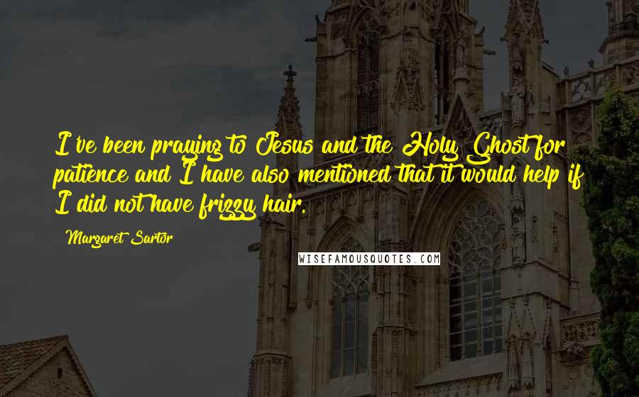 Margaret Sartor Quotes: I've been praying to Jesus and the Holy Ghost for patience and I have also mentioned that it would help if I did not have frizzy hair.