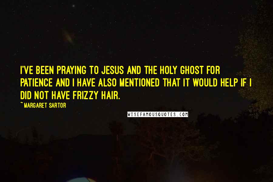 Margaret Sartor Quotes: I've been praying to Jesus and the Holy Ghost for patience and I have also mentioned that it would help if I did not have frizzy hair.