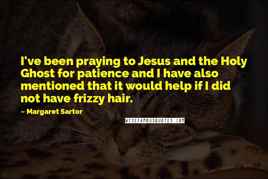 Margaret Sartor Quotes: I've been praying to Jesus and the Holy Ghost for patience and I have also mentioned that it would help if I did not have frizzy hair.