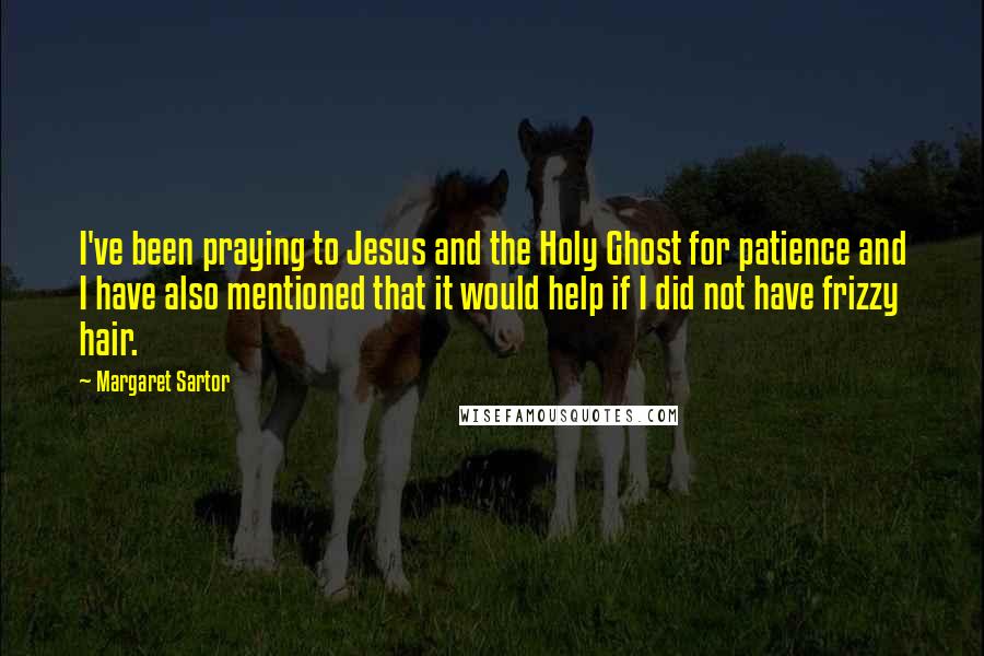 Margaret Sartor Quotes: I've been praying to Jesus and the Holy Ghost for patience and I have also mentioned that it would help if I did not have frizzy hair.