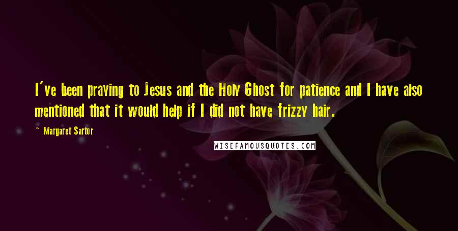 Margaret Sartor Quotes: I've been praying to Jesus and the Holy Ghost for patience and I have also mentioned that it would help if I did not have frizzy hair.