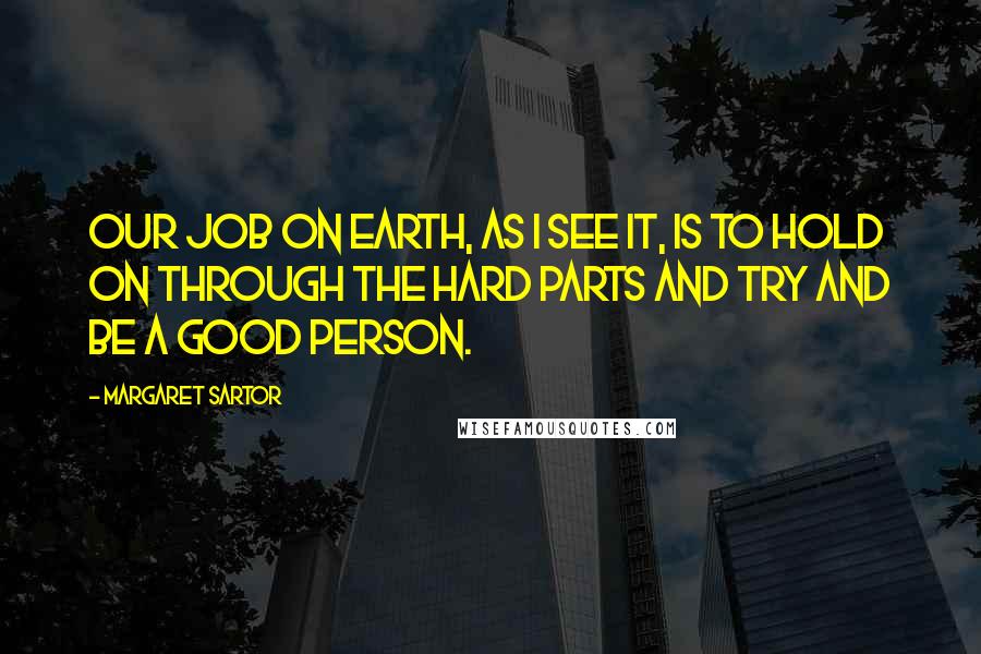 Margaret Sartor Quotes: Our job on earth, as I see it, is to hold on through the hard parts and try and be a good person.