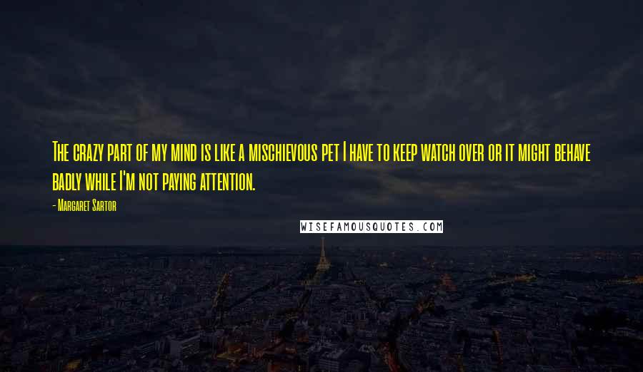 Margaret Sartor Quotes: The crazy part of my mind is like a mischievous pet I have to keep watch over or it might behave badly while I'm not paying attention.