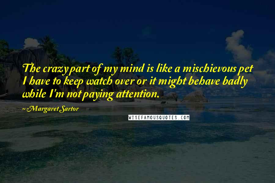 Margaret Sartor Quotes: The crazy part of my mind is like a mischievous pet I have to keep watch over or it might behave badly while I'm not paying attention.